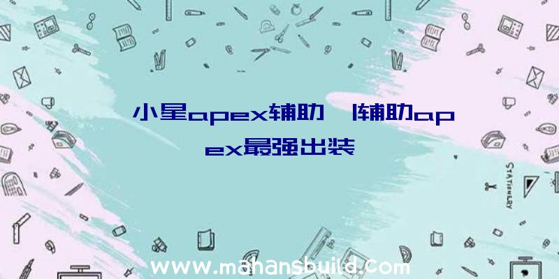 「小星apex辅助」|辅助apex最强出装